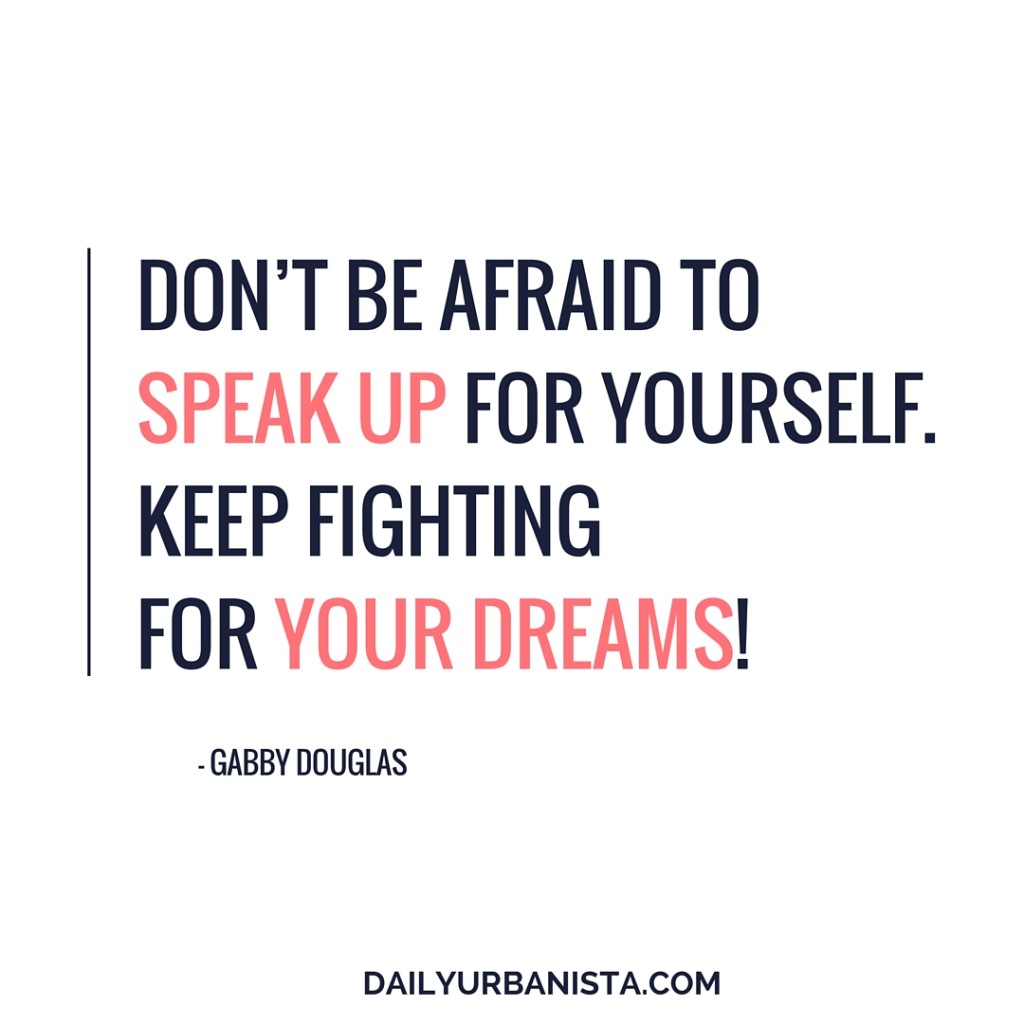 Don’t be afraid to speak up for yourself. Keep fighting for your dreams!” - Gabby Douglas
