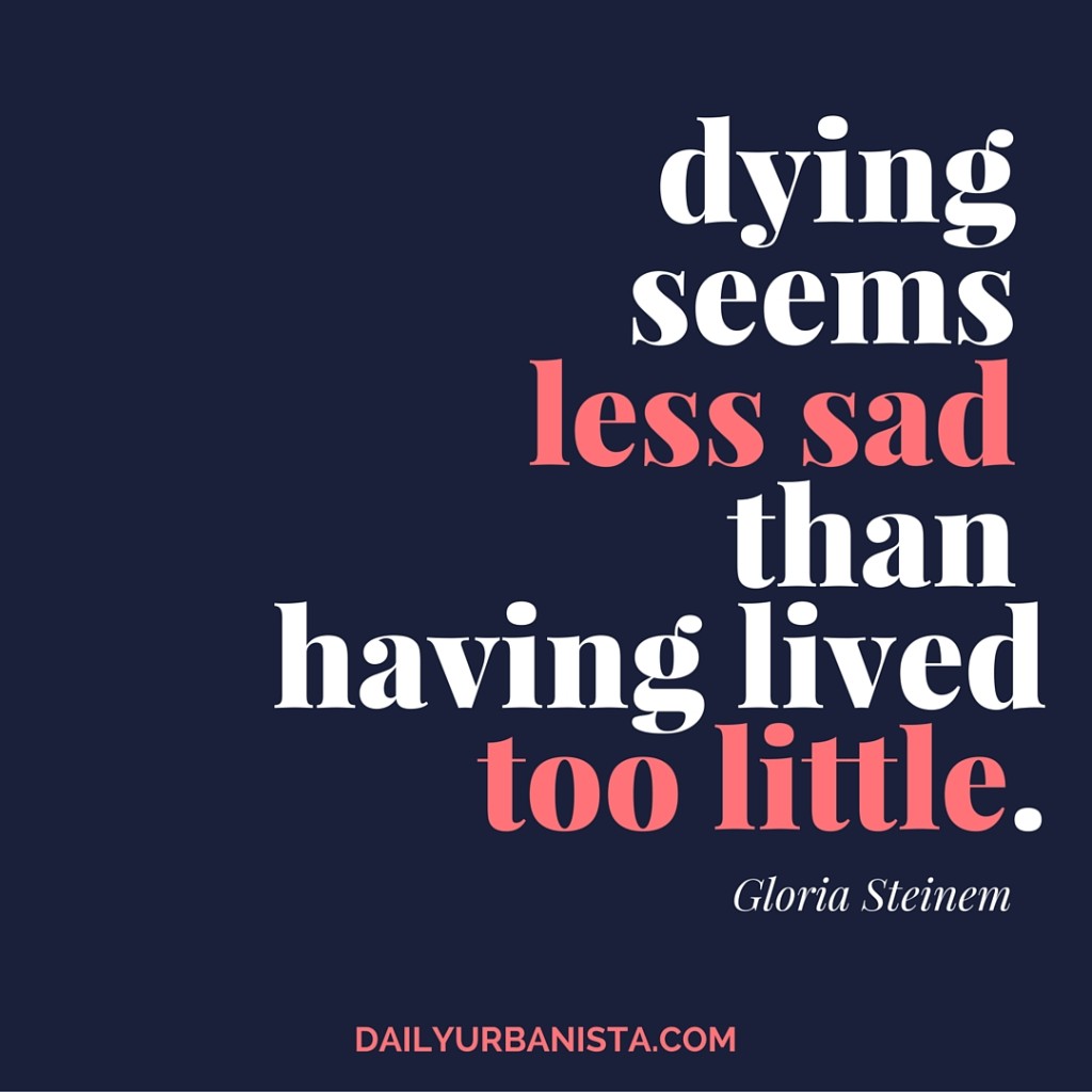 Dying seems less sad than having lived too little." - Gloria Steinem