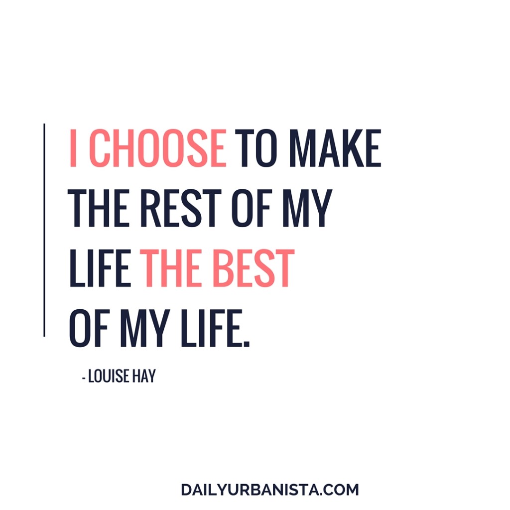 I choose to make the rest of my life the best of my life. - Louise Hay