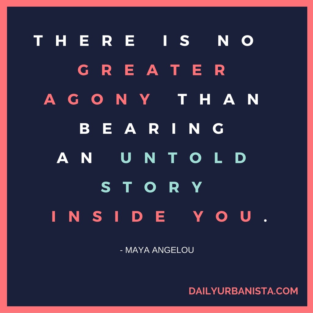 There is no greater agony than bearing an untold story inside you." - Maya Angelou 