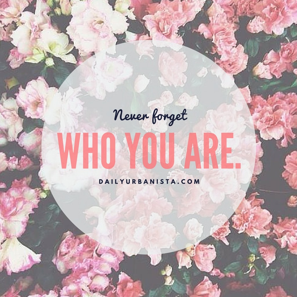 Never forget who you are. 