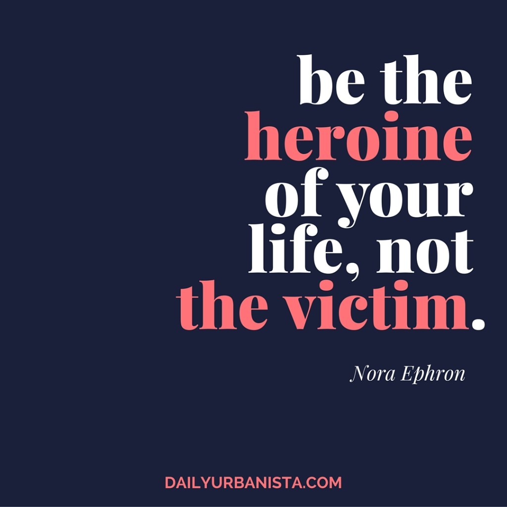 Be the heroine of your life, not the victim." - Nora Ephron