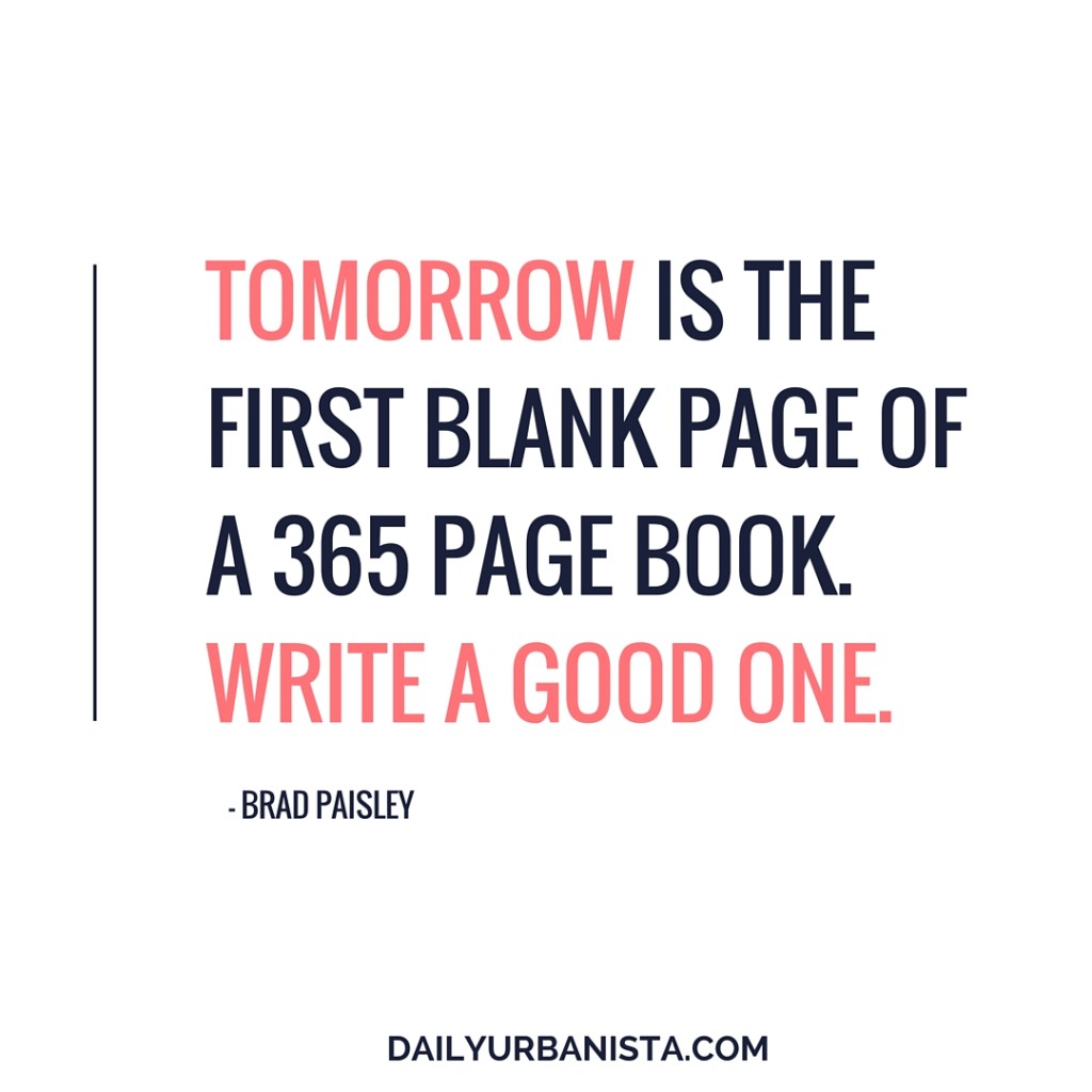 TOMORROW IS THE FIRST BLANK PAGE OF A 365 PAGE BOOK. WRITE A GOOD ONE. BRAD PAISLEY QUOTE