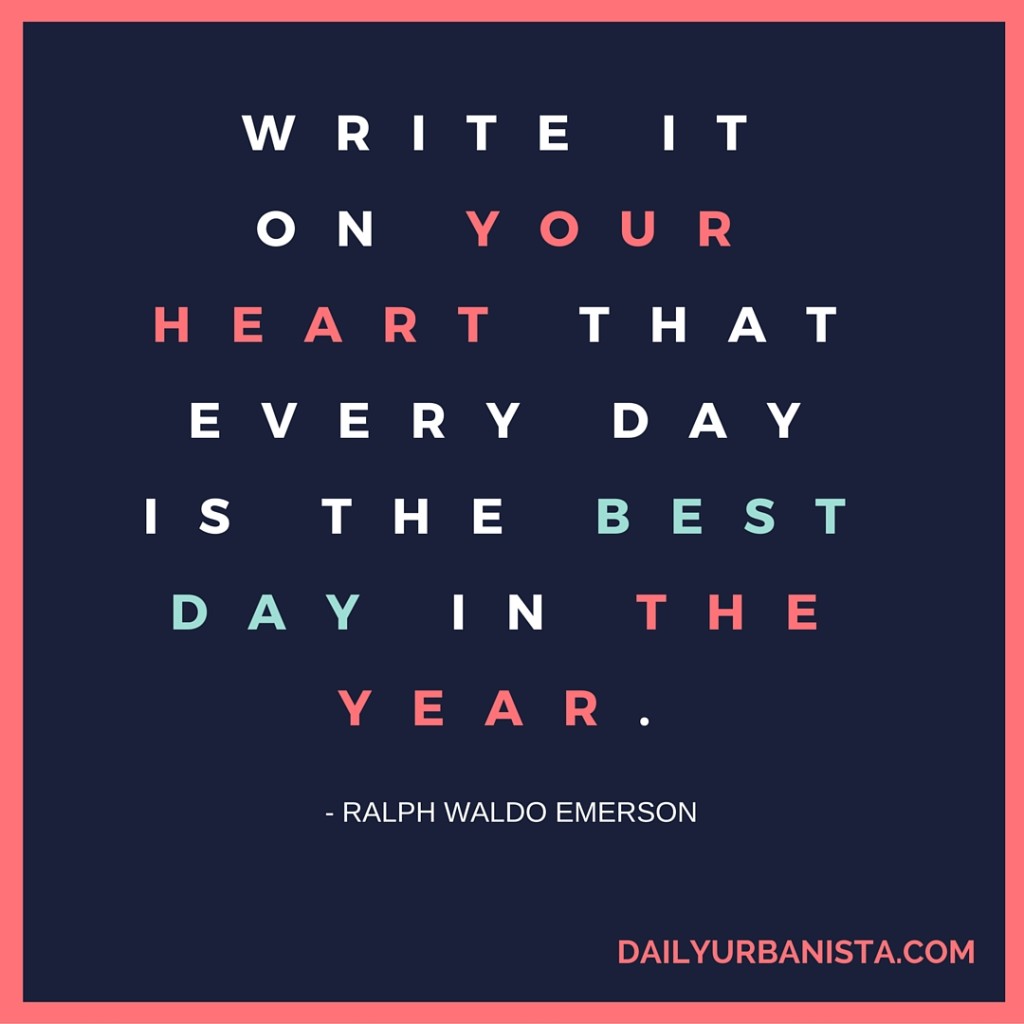 “Write it on your heart that every day is the best day in the year.” — Ralph Waldo Emerson